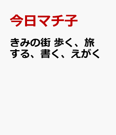 きみの街　歩く、旅する、書く、えがく [ 今日マチ子 ]