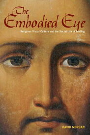 The Embodied Eye: Religious Visual Culture and the Social Life of Feeling EMBODIED EYE [ David Morgan ]