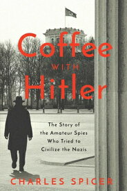Coffee with Hitler: The Untold Story of the Amateur Spies Who Tried to Civilize the Nazis COFFEE W/HITLER [ Charles Spicer ]
