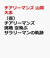 （仮）チアリーマンズ　挑戦　空飛ぶサラリーマンの軌跡 [ チアリーマンズ　山岡大志 ]