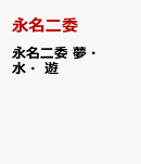 永名二委　夢・水・遊