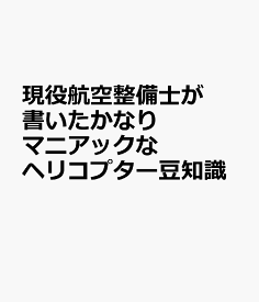 現役航空整備士が書いたかなりマニアックなヘリコプター豆知識 [ 日本航空技術協会 ]