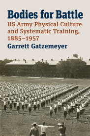 Bodies for Battle: US Army Physical Culture and Systematic Training, 1885-1957 BODIES FOR BATTLE （Modern War Studies） [ Garrett Gatzemeyer ]