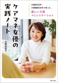 ケアマネ女優の実践ノート 女優歴42年・介護職歴18年で培った、優しい介護コミュニケーション [ 北原 佐和子 ]