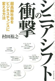シニアシフトの衝撃 超高齢社会をビジネスチャンスに変える方法 [ 村田裕之 ]