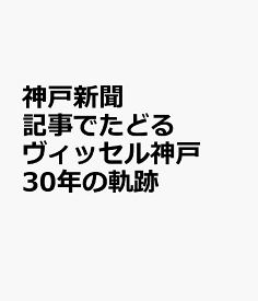 神戸新聞記事でたどる　ヴィッセル神戸30年の軌跡