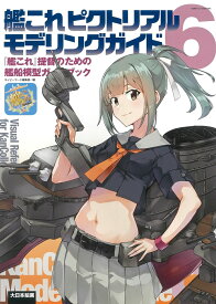 艦これピクトリアルモデリングガイド6 『艦これ』提督のための艦船模型ガイドブック [ ネイビーヤード編集部 ]