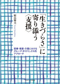 「生きづらさ」に寄り添う〈支援〉 医療・看護・介護におけるグループ・ダイナミックス的アプローチ [ 鮫島　輝美 ]