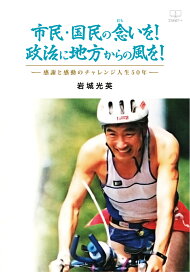 【POD】市民・国民の念いを！政治に地方からの風を！─感謝と感動のチャレンジ人生50年─ [ 岩城光英 ]