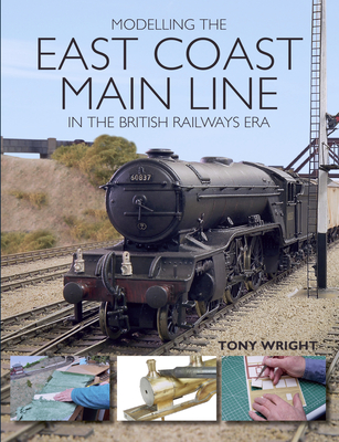 Modelling the East Coast Main Line in the British Railways Era MODELLING THE EAST COAST MAIN [ Tony Wright ]