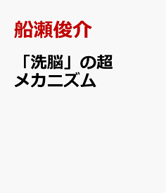 「洗脳」の超メカニズム 世界大戦も、ワクチン殺戮も、この世の“地獄”は「洗脳」から生じる [ 船瀬俊介 ]