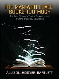 The Man Who Loved Books Too Much: The True Story of a Thief, a Detective, and a World of Literary Ob MAN WHO LOVED BKS TOO MUCH -LP （Thorndike Crime Scene） [ Allison Hoover Bartlett ]