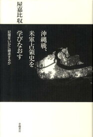 沖縄戦、米軍占領史を学びなおす 記憶をいかに継承するか [ 屋嘉比収 ]