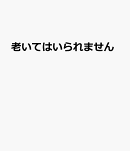 老いてはいられません