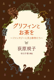 グリフィンとお茶を ファンタジーに見る動物たち [ 荻原規子 ]