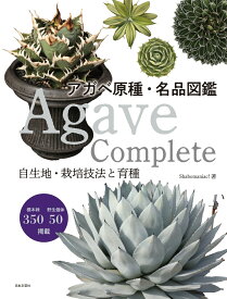 Agave Complete　アガベ原種・名品図鑑 自生地・栽培技法と育種 [ Shabomaniac! ]