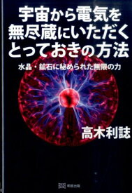 宇宙から電気を無尽蔵にいただくとっておきの方法 水晶・鉱石に秘められた無限の力 [ 高木利誌 ]