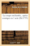 La Coupe Enchantee, Opera-Comique En 1 Acte, Par M. Rochon de La Valette