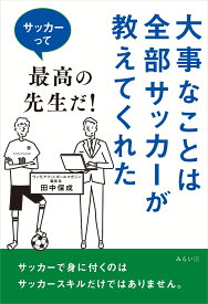 大事なことは全部サッカーが教えてくれた サッカーって最高の先生だ！ [ 田中保成 ]