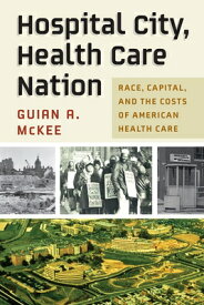 Hospital City, Health Care Nation: Race, Capital, and the Costs of American Health Care HOSPITAL CITY HEALTH CARE NATI （Politics and Culture in Modern America） [ Guian A. McKee ]