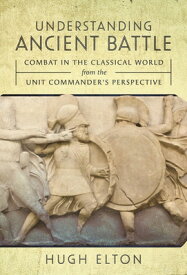 Understanding Ancient Battle: Combat in the Classical World from the Unit Commander's Perspective UNDRSTDG ANCIENT BATTLE [ Hugh Elton ]