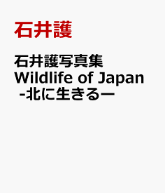 石井護写真集　Wildlife　of　Japan　-北に生きるー [ 石井護 ]