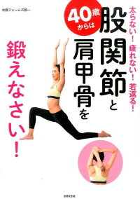 40歳からは股関節と肩甲骨を鍛えなさい！　太らない！疲れない！若返る！