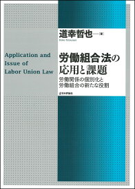 労働組合法の応用と課題 労働関係の個別化と労働組合の新たな役割 [ 道幸哲也 ]