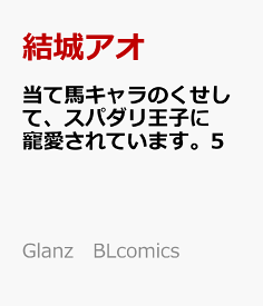 当て馬キャラのくせして、スパダリ王子に寵愛されています。5 （Glanz　BLcomics） [ 結城アオ ]