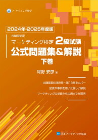 内閣府認定 マーケティング検定 2 級試験 公式問題集＆解説 下巻 2024年ー2025年度版 [ 河野安彦 ]