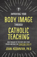 Improving Your Body Image Through Catholic Teaching: How Theology of the Body and Other Church Writi