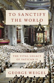 To Sanctify the World: The Vital Legacy of Vatican II TO SANCTIFY THE WORLD [ George Weigel ]