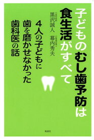 子どものむし歯予防は食生活がすべて　4人の子どもに歯を磨かせなかった歯科医の話 [ 黒沢誠人　幕内秀夫 ]