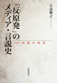 「反原発」のメディア・言説史 3．11以後の変容 [ 日高 勝之 ]