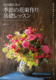 技法別に学ぶ 季節の花束作り基礎レッスン 植物の個性を活かして美しいデザインに仕上げる （フローリストBOOKS） [ 橋口 学 ]