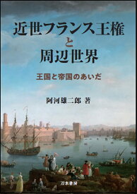 近世フランス王権と周辺世界 王国と帝国のあいだ [ 阿河雄二郎 ]