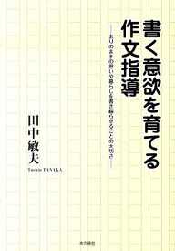 書く意欲を育てる作文指導 ありのままの思いや暮らしを書き綴らせることの大切さ [ 田中敏夫 ]