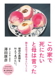 この家で死にたいと母は言った 親を自宅で看取るということ [ 澤田 康彦 ]