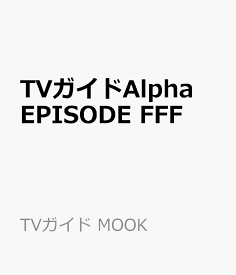 TVガイドAlpha EPISODE FFF （TVガイド MOOK）