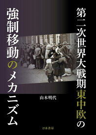 第二次世界大戦期東中欧の強制移動のメカニズム [ 山本明代 ]