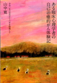 ある臨床心理学者の自己治癒的がん体験記　余命一年の宣告から六年を経過して