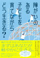 障がいのある子どもを育てながらどう生きる？