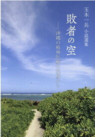 敗者の空ー沖縄の精神医療の現場から 玉木一兵小説選集 [ 玉木一兵 ]