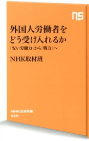 外国人労働者をどう受け入れるか 「安い労働力」から「戦力」へ （NHK出版新書） [ NHK取材班 ]