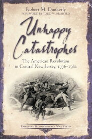 Unhappy Catastrophes: The American Revolution in Central New Jersey, 1776-1782 UNHAPPY CATASTROPHES （Emerging Revolutionary War） [ Robert M. Dunkerly ]