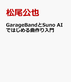 GarageBandとSuno AIではじめる曲作り入門 [ 松尾公也 ]