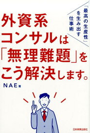 外資系コンサルは「無理難題」をこう解決します。 「最高の生産性」を生み出す仕事術 [ NAE ]