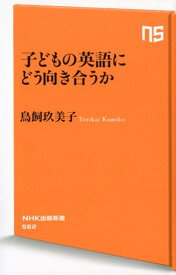 子どもの英語にどう向き合うか （NHK出版新書） [ 鳥飼玖美子 ]