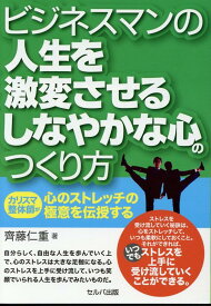 ビジネスマンの人生を激変させるしなやかな心のつくり方 カリスマ整体師が心のストレッチの極意を伝授する [ 齋藤仁重 ]