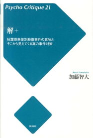 解＋ 秋葉原無差別殺傷事件の意味とそこから見えてくる真の （サイコ・クリティーク） [ 加藤智大 ]